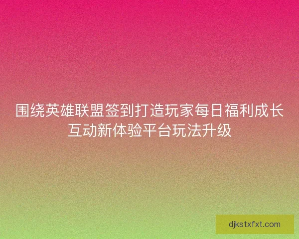 围绕英雄联盟签到打造玩家每日福利成长互动新体验平台玩法升级