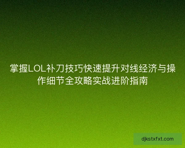 掌握LOL补刀技巧快速提升对线经济与操作细节全攻略实战进阶指南