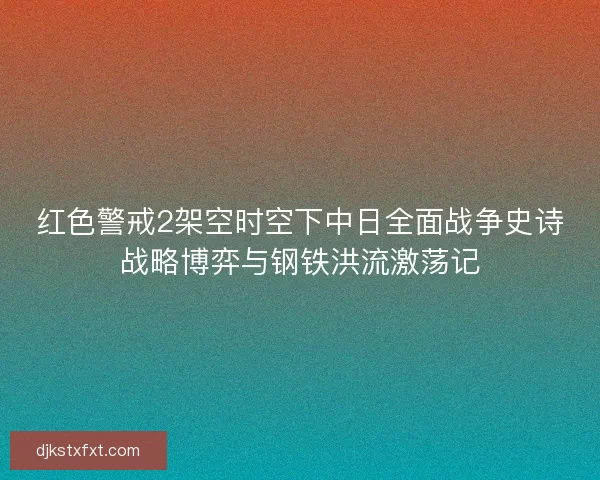 红色警戒2架空时空下中日全面战争史诗战略博弈与钢铁洪流激荡记