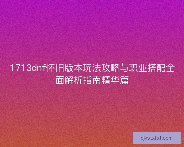 1713dnf怀旧版本玩法攻略与职业搭配全面解析指南精华篇