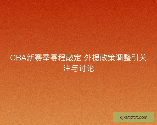 CBA新赛季赛程敲定 外援政策调整引关注与讨论