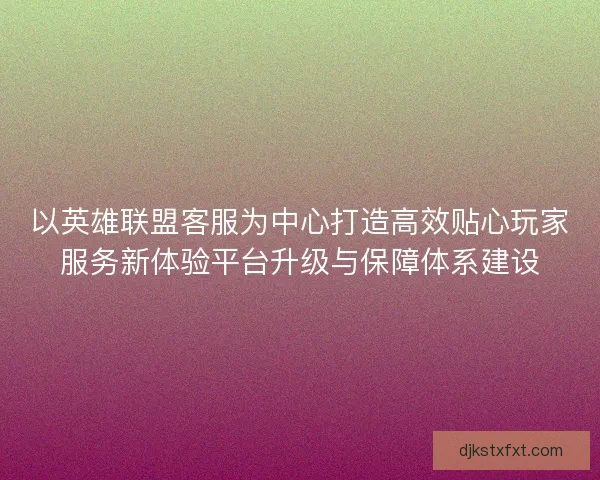 以英雄联盟客服为中心打造高效贴心玩家服务新体验平台升级与保障体系建设 以英雄联盟客服为中心打造高效贴心玩家服务新体验平台升级与保障体系建设