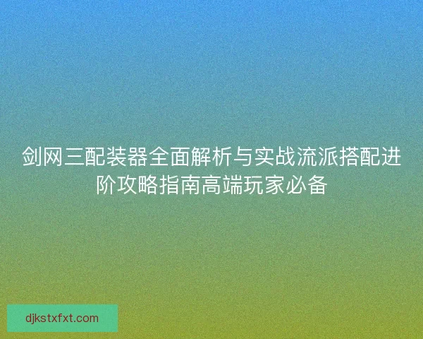 剑网三配装器全面解析与实战流派搭配进阶攻略指南高端玩家必备