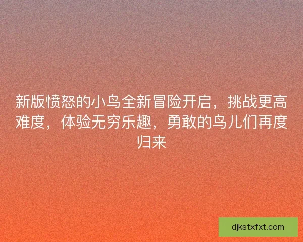 新版愤怒的小鸟全新冒险开启，挑战更高难度，体验无穷乐趣，勇敢的鸟儿们再度归来