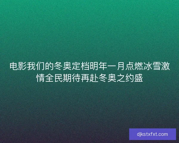 电影我们的冬奥定档明年一月点燃冰雪激情全民期待再赴冬奥之约盛