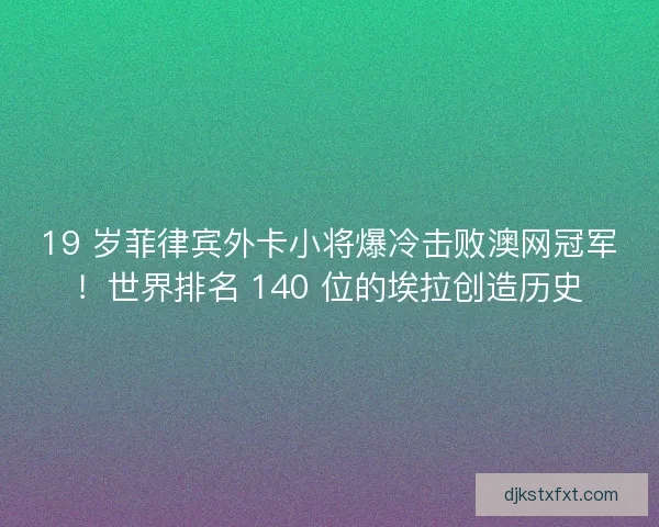 19 岁菲律宾外卡小将爆冷击败澳网冠军！世界排名 140 位的埃拉创造历史