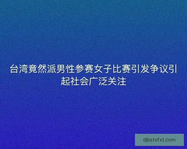 台湾竟然派男性参赛女子比赛引发争议引起社会广泛关注 台湾竟然派男性参赛女子比赛引发争议引起社会广泛关注