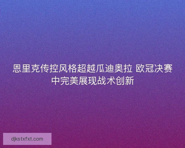 恩里克传控风格超越瓜迪奥拉 欧冠决赛中完美展现战术创新
