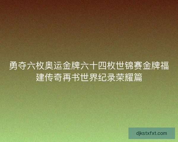 勇夺六枚奥运金牌六十四枚世锦赛金牌福建传奇再书世界纪录荣耀篇