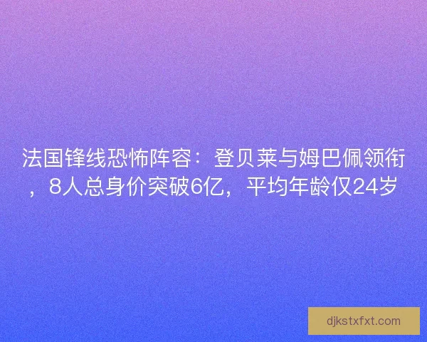 法国锋线恐怖阵容：登贝莱与姆巴佩领衔，8人总身价突破6亿，平均年龄仅24岁