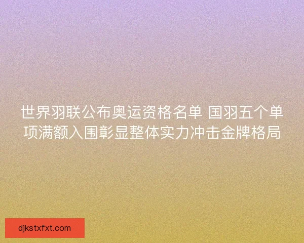 世界羽联公布奥运资格名单 国羽五个单项满额入围彰显整体实力冲击金牌格局
