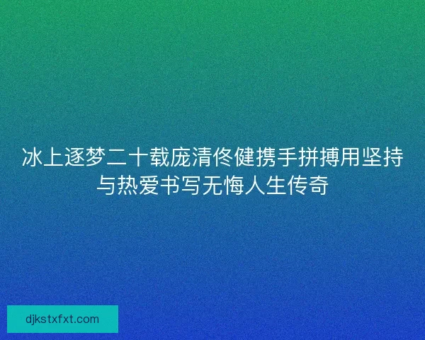 冰上逐梦二十载庞清佟健携手拼搏用坚持与热爱书写无悔人生传奇
