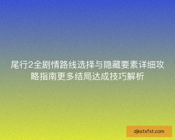 尾行2全剧情路线选择与隐藏要素详细攻略指南更多结局达成技巧解析