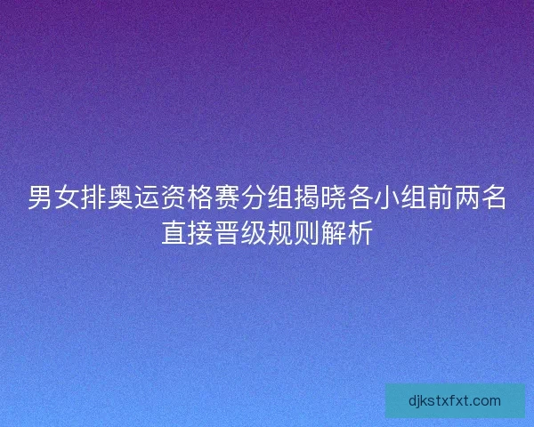 男女排奥运资格赛分组揭晓各小组前两名直接晋级规则解析