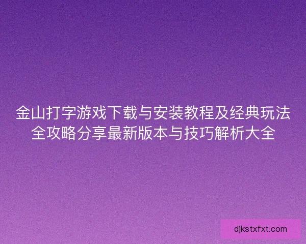 金山打字游戏下载与安装教程及经典玩法全攻略分享最新版本与技巧解析大全