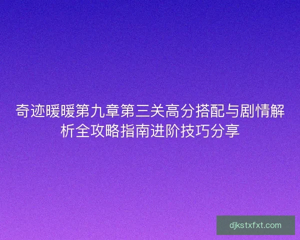 奇迹暖暖第九章第三关高分搭配与剧情解析全攻略指南进阶技巧分享