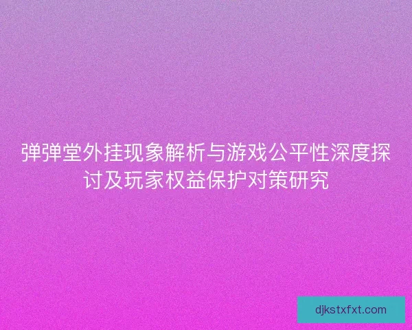 弹弹堂外挂现象解析与游戏公平性深度探讨及玩家权益保护对策研究