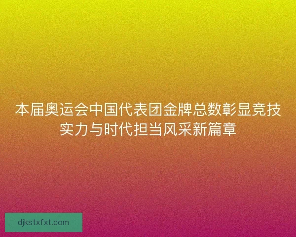 本届奥运会中国代表团金牌总数彰显竞技实力与时代担当风采新篇章