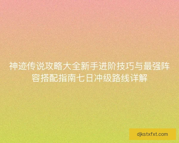 神迹传说攻略大全新手进阶技巧与最强阵容搭配指南七日冲级路线详解