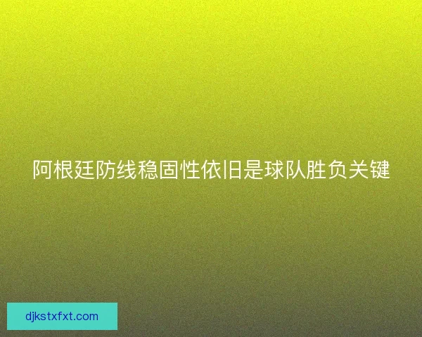 阿根廷防线稳固性依旧是球队胜负关键