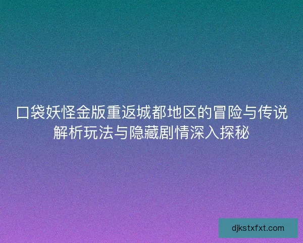 口袋妖怪金版重返城都地区的冒险与传说解析玩法与隐藏剧情深入探秘