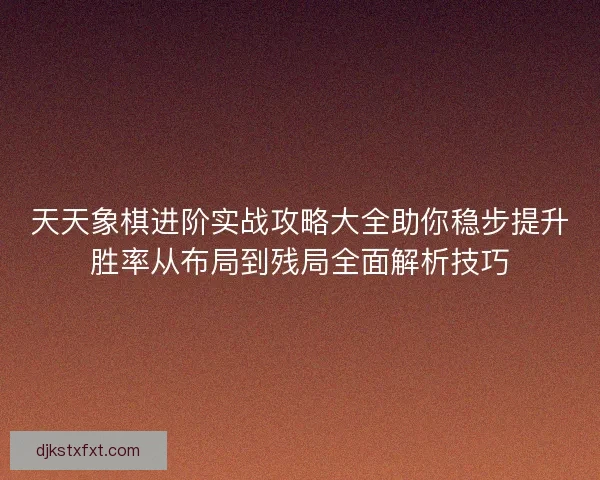 天天象棋进阶实战攻略大全助你稳步提升胜率从布局到残局全面解析技巧
