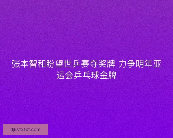 张本智和盼望世乒赛夺奖牌 力争明年亚运会乒乓球金牌