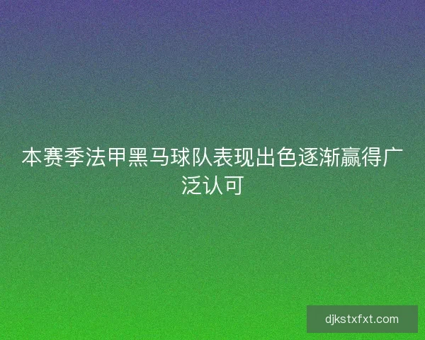 本赛季法甲黑马球队表现出色逐渐赢得广泛认可