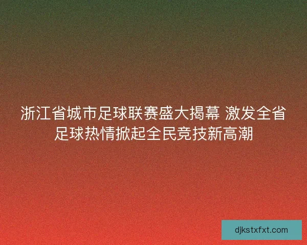 浙江省城市足球联赛盛大揭幕 激发全省足球热情掀起全民竞技新高潮