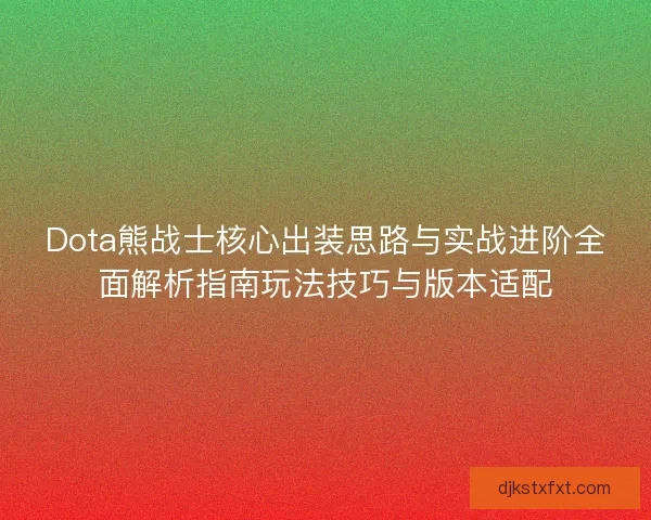 Dota熊战士核心出装思路与实战进阶全面解析指南玩法技巧与版本适配