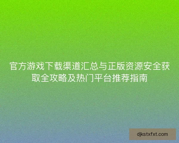 官方游戏下载渠道汇总与正版资源安全获取全攻略及热门平台推荐指南 官方游戏下载渠道汇总与正版资源安全获取全攻略及热门平台推荐指南