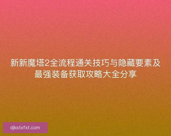 新新魔塔2全流程通关技巧与隐藏要素及最强装备获取攻略大全分享