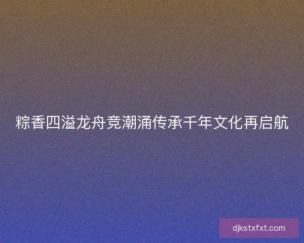 粽香四溢龙舟竞潮涌传承千年文化再启航