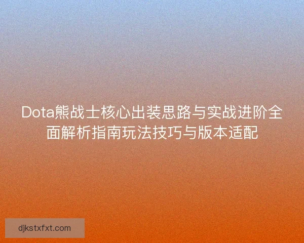 Dota熊战士核心出装思路与实战进阶全面解析指南玩法技巧与版本适配 Dota熊战士核心出装思路与实战进阶全面解析指南玩法技巧与版本适配