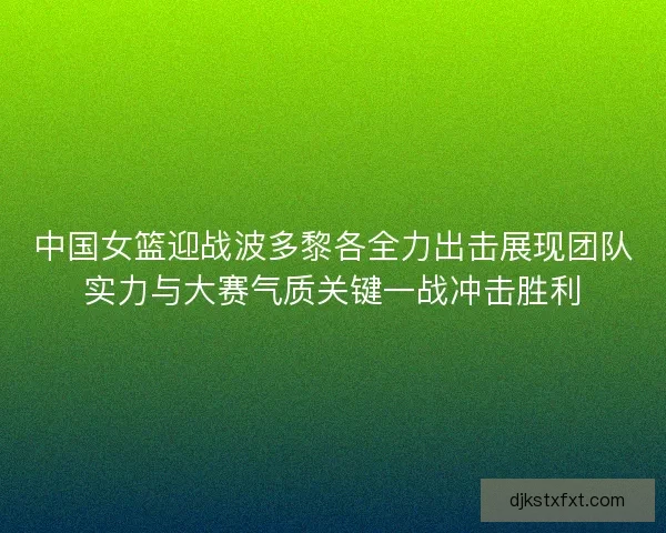 中国女篮迎战波多黎各全力出击展现团队实力与大赛气质关键一战冲击胜利 中国女篮迎战波多黎各全力出击展现团队实力与大赛气质关键一战冲击胜利