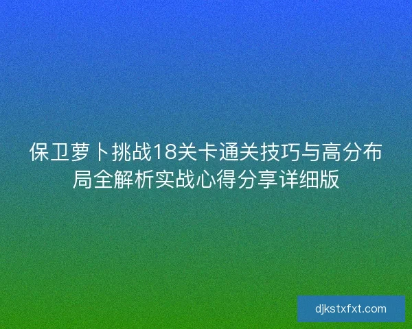 保卫萝卜挑战18关卡通关技巧与高分布局全解析实战心得分享详细版 保卫萝卜挑战18关卡通关技巧与高分布局全解析实战心得分享详细版