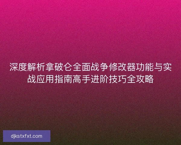 深度解析拿破仑全面战争修改器功能与实战应用指南高手进阶技巧全攻略 深度解析拿破仑全面战争修改器功能与实战应用指南高手进阶技巧全攻略