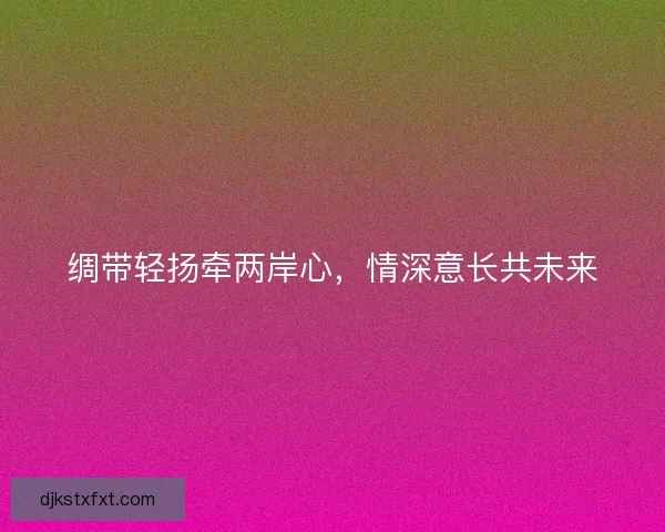 绸带轻扬牵两岸心,情深意长共未来 绸带轻扬牵两岸心,情深意长共未来