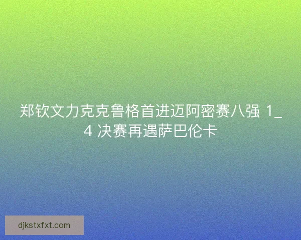 郑钦文力克克鲁格首进迈阿密赛八强 1_4 决赛再遇萨巴伦卡