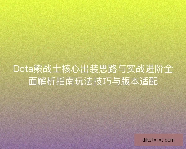 Dota熊战士核心出装思路与实战进阶全面解析指南玩法技巧与版本适配 Dota熊战士核心出装思路与实战进阶全面解析指南玩法技巧与版本适配