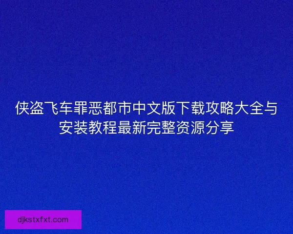 侠盗飞车罪恶都市中文版下载攻略大全与安装教程最新完整资源分享 侠盗飞车罪恶都市中文版下载攻略大全与安装教程最新完整资源分享