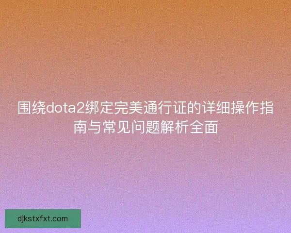 围绕dota2绑定完美通行证的详细操作指南与常见问题解析全面