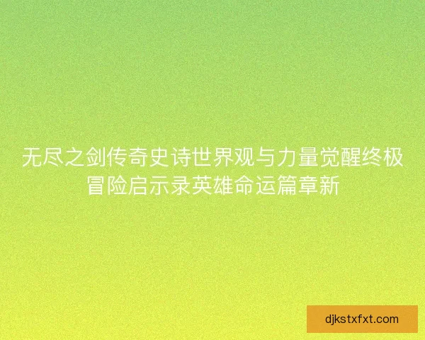 无尽之剑传奇史诗世界观与力量觉醒终极冒险启示录英雄命运篇章新