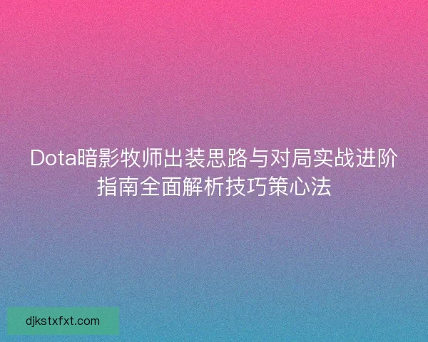 Dota暗影牧师出装思路与对局实战进阶指南全面解析技巧策心法
